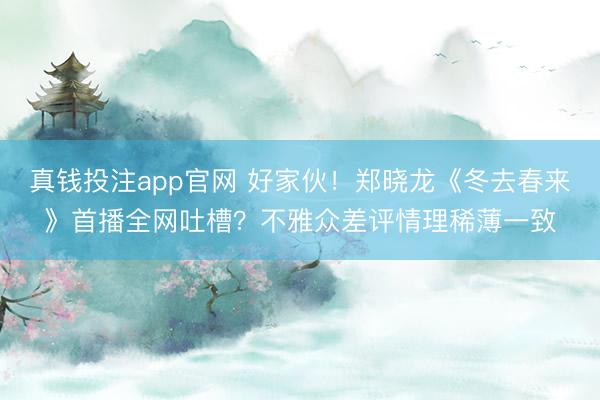 真钱投注app官网 好家伙!郑晓龙《冬去春来》首播全网吐槽?不雅众差评情理稀薄一致