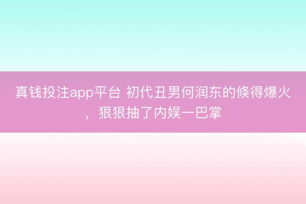 真钱投注app平台 初代丑男何润东的倏得爆火，狠狠抽了内娱一巴掌