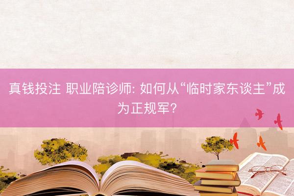 真钱投注 职业陪诊师: 如何从“临时家东谈主”成为正规军?