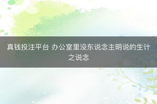 真钱投注平台 办公室里没东说念主明说的生计之说念