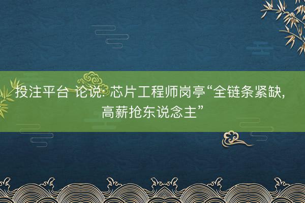 投注平台 论说: 芯片工程师岗亭“全链条紧缺, 高薪抢东说念主”