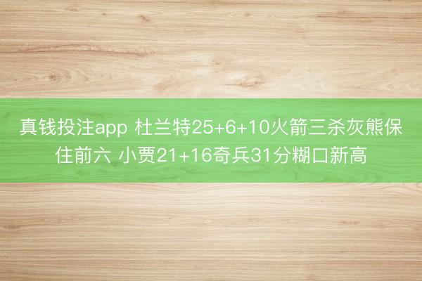 真钱投注app 杜兰特25+6+10火箭三杀灰熊保住前六 小贾21+16奇兵31分糊口新高