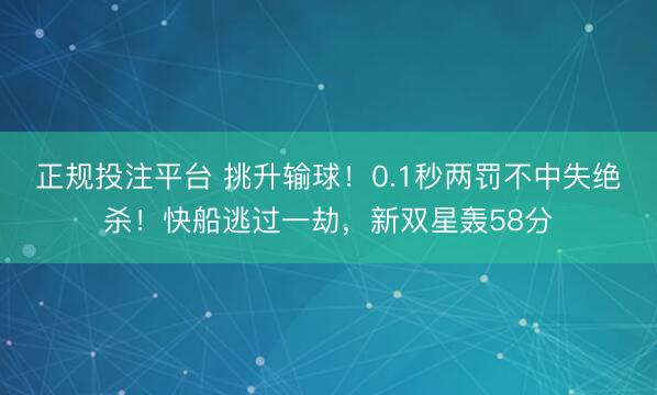 正规投注平台 挑升输球！0.1秒两罚不中失绝杀！快船逃过一劫，新双星轰58分