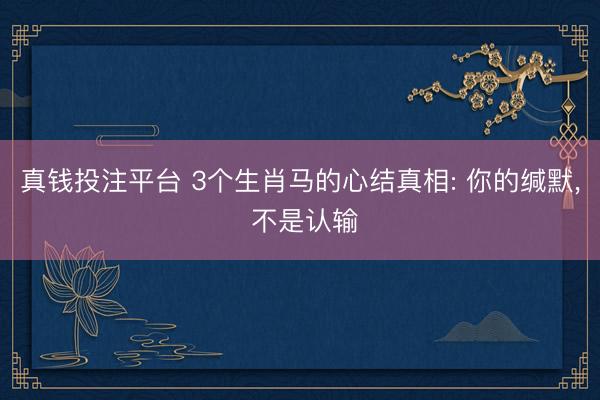 真钱投注平台 3个生肖马的心结真相: 你的缄默， 不是认输