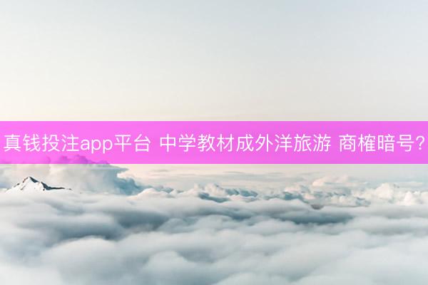 真钱投注app平台 中学教材成外洋旅游 商榷暗号?