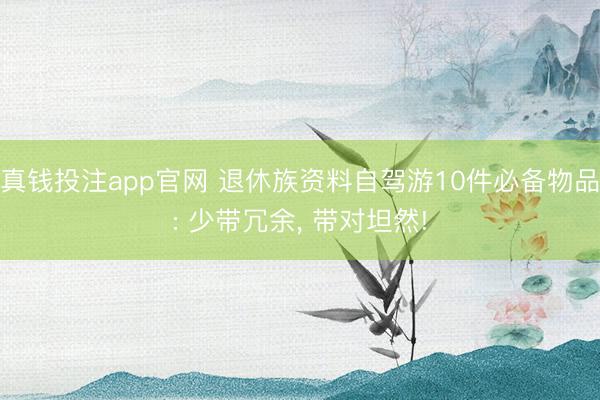 真钱投注app官网 退休族资料自驾游10件必备物品: 少带冗余, 带对坦然!