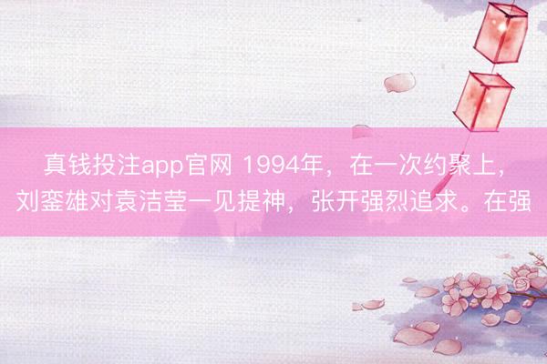 真钱投注app官网 1994年,在一次约聚上,刘銮雄对袁洁莹一见提神,张开强烈追求。在强