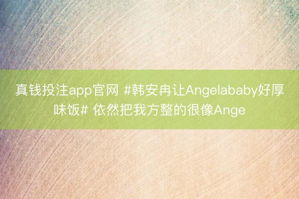 真钱投注app官网 #韩安冉让Angelababy好厚味饭# 依然把我方整的很像Ange