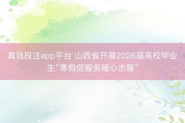 真钱投注app平台 山西省开展2026届高校毕业生“寒假促服务暖心步履”