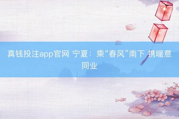 真钱投注app官网 宁夏：乘“春风”南下 携暖意同业
