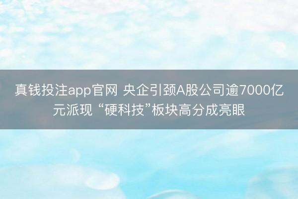 真钱投注app官网 央企引颈A股公司逾7000亿元派现 “硬科技”板块高分成亮眼