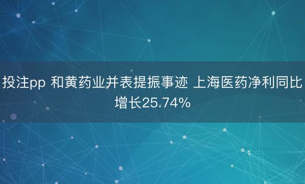 投注pp 和黄药业并表提振事迹 上海医药净利同比增长25.74%