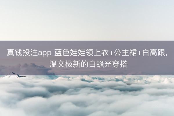 真钱投注app 蓝色娃娃领上衣+公主裙+白高跟，<a href=