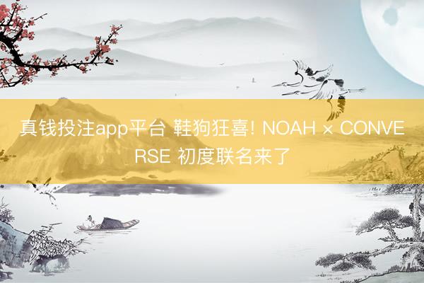 真钱投注app平台 鞋狗狂喜! NOAH × CONVERSE 初度联名来了