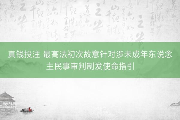 真钱投注 最高法初次故意针对涉未成年东说念主民事审判制发使命指引