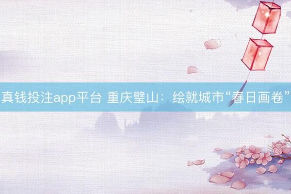 真钱投注app平台 重庆璧山：绘就城市“春日画卷”