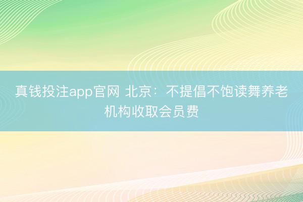真钱投注app官网 北京：不提倡不饱读舞养老机构收取会员费