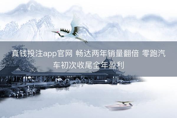 真钱投注app官网 畅达两年销量翻倍 零跑汽车初次收尾全年盈利