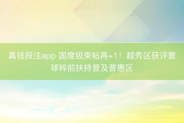 真钱投注app 国度级柬帖再+1!越秀区获评寰球粹前扶持普及普惠区
