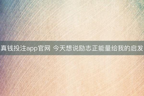 真钱投注app官网 今天想说励志正能量给我的启发