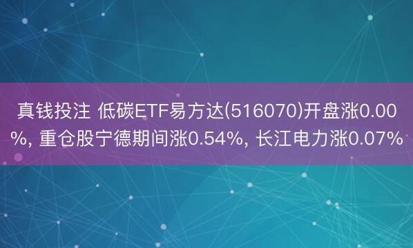 真钱投注 低碳ETF易方达(516070)开盘涨0.00%， 重仓股宁德期间涨0.54%， 长江电力涨0.07%