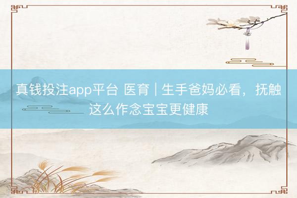 真钱投注app平台 医育 | 生手爸妈必看,抚触这么作念宝宝更健康