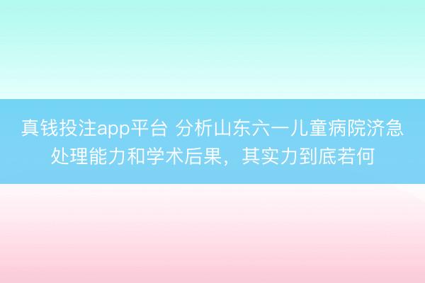 真钱投注app平台 分析山东六一儿童病院济急处理能力和学术后果，其实力到底若何