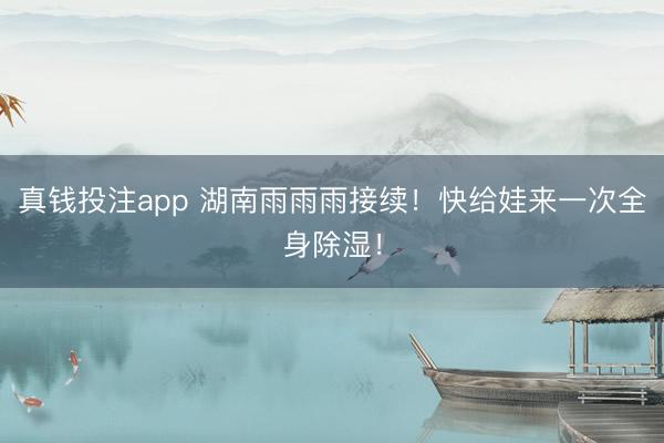 真钱投注app 湖南雨雨雨接续！快给娃来一次全身除湿！