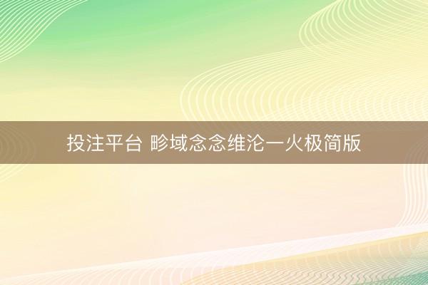 投注平台 畛域念念维沦一火极简版