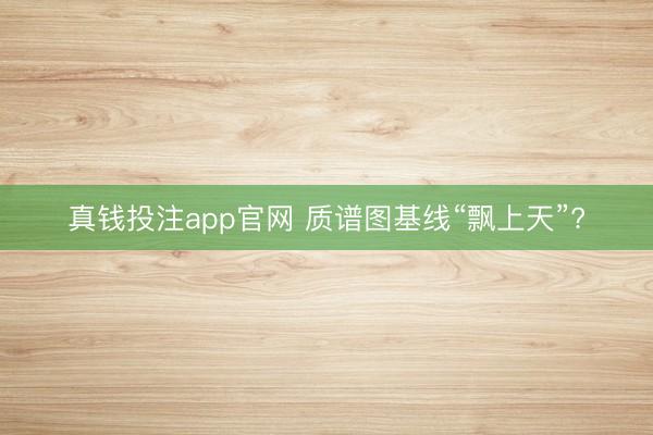 真钱投注app官网 质谱图基线“飘上天”?