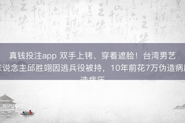 真钱投注app 双手上铐、穿着遮脸！台湾男艺东说念主邱胜翊因逃兵役被持，10年前花7万伪造病历