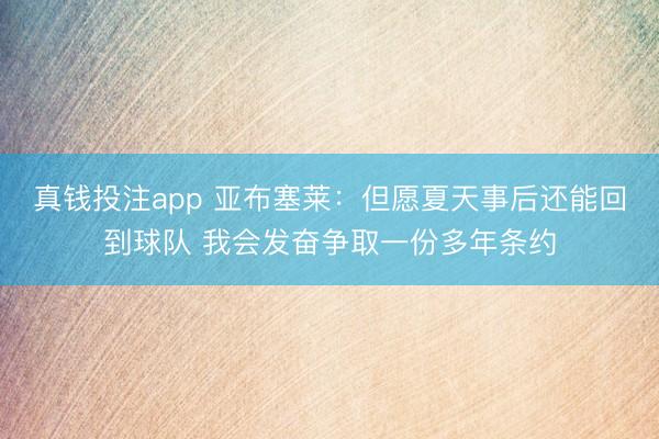 真钱投注app 亚布塞莱：但愿夏天事后还能回到球队 我会发奋争取一份多年条约