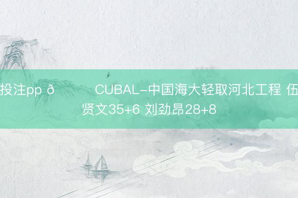 投注pp 🏀CUBAL-中国海大轻取河北工程 伍贤文35+6 刘劲昂28+8