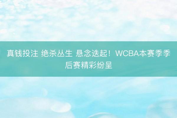 真钱投注 绝杀丛生 悬念迭起！WCBA本赛季季后赛精彩纷呈