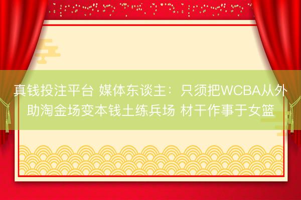 真钱投注平台 媒体东谈主：只须把WCBA从外助淘金场变本钱土练兵场 材干作事于女篮