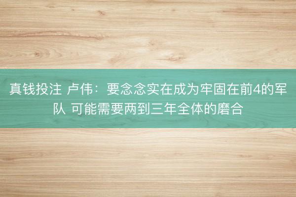 真钱投注 卢伟：要念念实在成为牢固在前4的军队 可能需要两到三年全体的磨合