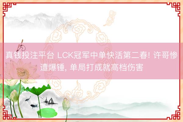 真钱投注平台 LCK冠军中单快活第二春! 许哥惨遭爆锤， 单局打成就高档伤害