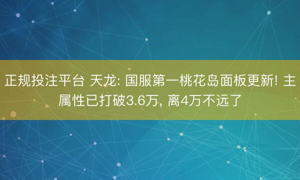 正规投注平台 天龙: 国服第一桃花岛面板更新! 主属性已打破3.6万, 离4万不远了