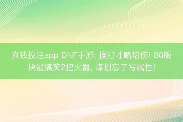 真钱投注app DNF手游: 挨打才略增伤! 80版块最搞笑2把火器, 谋划忘了写属性!
