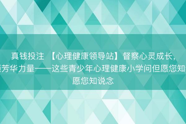 真钱投注 【心理健康领导站】督察心灵成长，解锁芳华力量——这些青少年心理健康小学问但愿您知说念
