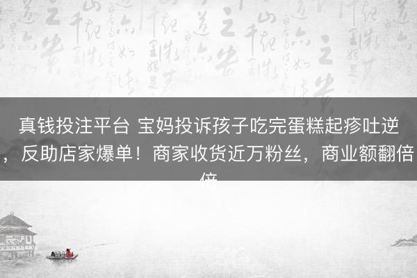 真钱投注平台 宝妈投诉孩子吃完蛋糕起疹吐逆，反助店家爆单！商家收货近万粉丝，商业额翻倍