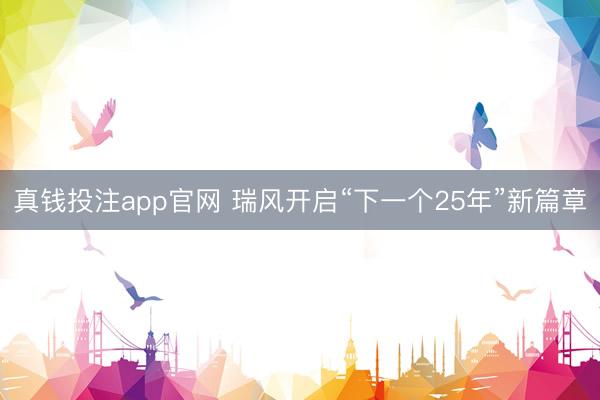 真钱投注app官网 瑞风开启“下一个25年”新篇章