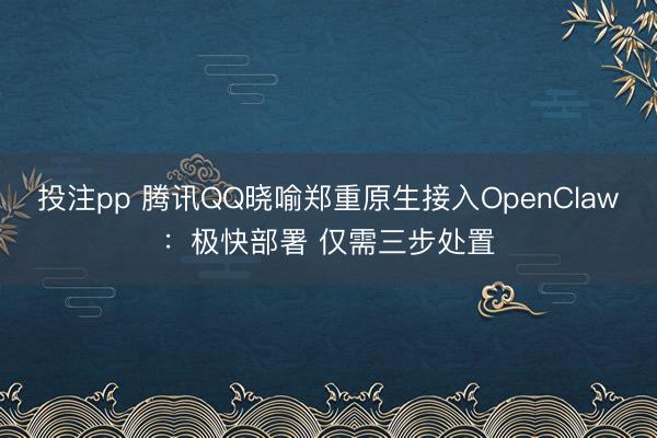 投注pp 腾讯QQ晓喻郑重原生接入OpenClaw：极快部署 仅需三步处置