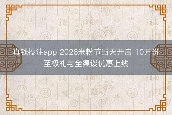 真钱投注app 2026米粉节当天开启 10万份至极礼与全渠谈优惠上线