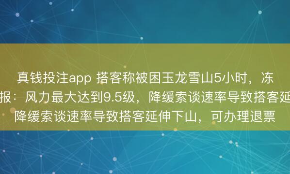 真钱投注app 搭客称被困玉龙雪山5小时，冻到失温吐逆，景区回报：风力最大达到9.5级，降缓索谈速率导致搭客延伸下山，可办理退票
