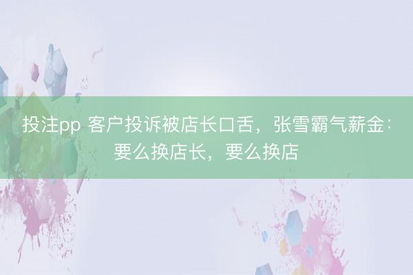 投注pp 客户投诉被店长口舌，张雪霸气薪金：要么换店长，要么换店