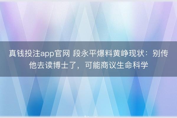 真钱投注app官网 段永平爆料黄峥现状：别传他去读博士了，可能商议生命科学