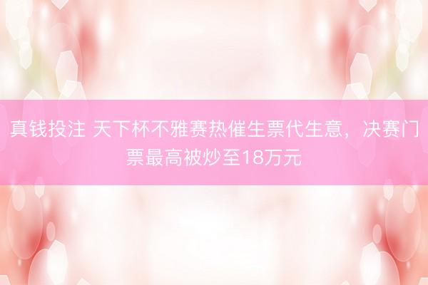 真钱投注 天下杯不雅赛热催生票代生意，决赛门票最高被炒至18万元
