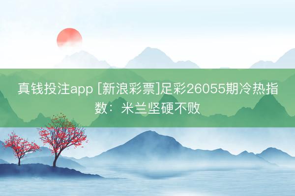 真钱投注app [新浪彩票]足彩26055期冷热指数：米兰坚硬不败