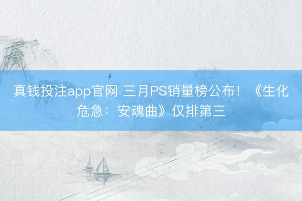 真钱投注app官网 三月PS销量榜公布！《生化危急：安魂曲》仅排第三